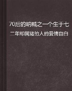70後的吶喊之一個生於七二年卻屬豬的人的愛情自白 70後的吶喊之一個生於七二年卻屬豬的人的愛情自白