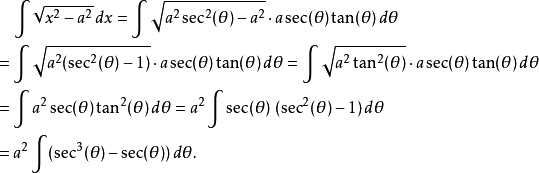 \begin{align}& {} \quad \int\sqrt{x^2 - a^2}\,dx = \int\sqrt{a^2 \sec^2(\theta) - a^2} \cdot a \sec(\theta)\tan(\theta)\,d\theta \\& {} = \int\sqrt{a^2 (\sec^2(\theta) - 1)} \cdot a \sec(\theta)\tan(\theta)\,d\theta = \int\sqrt{a^2 \tan^2(\theta)} \cdot a \sec(\theta)\tan(\theta)\,d\theta \\& {} = \int a^2 \sec(\theta)\tan^2(\theta)\,d\theta = a^2 \int \sec(\theta)\ (\sec^2(\theta) - 1)\,d\theta \\& {} = a^2 \int (\sec^3(\theta) - \sec(\theta))\,d\theta.\end{align}