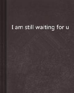 I am still waiting for u