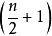 \left(\frac{n}{2}+1\right)