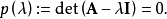  p\left(\lambda\right) := \det\left(\mathbf{A} - \lambda \mathbf{I}\right)= 0. \!\ 